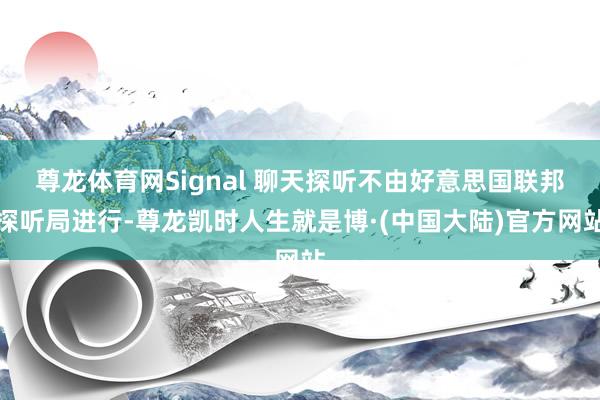尊龙体育网Signal 聊天探听不由好意思国联邦探听局进行-尊龙凯时人生就是博·(中国大陆)官方网站