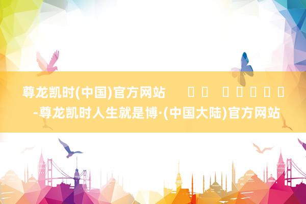 尊龙凯时(中国)官方网站      		  					  -尊龙凯时人生就是博·(中国大陆)官方网站