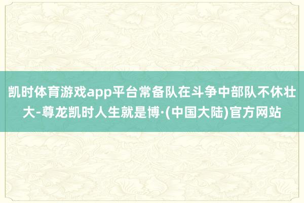 凯时体育游戏app平台常备队在斗争中部队不休壮大-尊龙凯时人生就是博·(中国大陆)官方网站