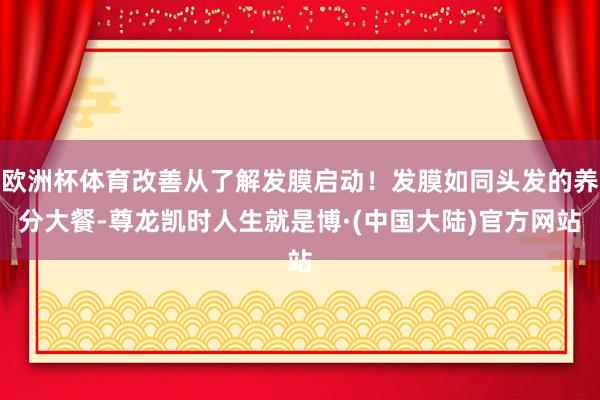 欧洲杯体育改善从了解发膜启动！发膜如同头发的养分大餐-尊龙凯时人生就是博·(中国大陆)官方网站