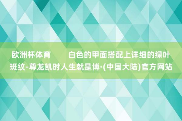 欧洲杯体育        白色的甲面搭配上详细的绿叶斑纹-尊龙凯时人生就是博·(中国大陆)官方网站