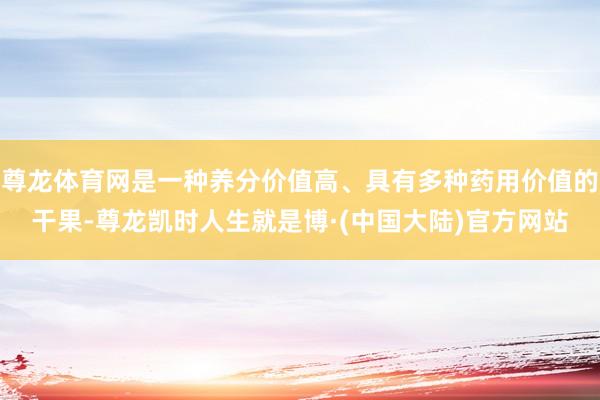 尊龙体育网是一种养分价值高、具有多种药用价值的干果-尊龙凯时人生就是博·(中国大陆)官方网站