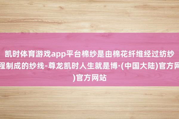 凯时体育游戏app平台棉纱是由棉花纤维经过纺纱历程制成的纱线-尊龙凯时人生就是博·(中国大陆)官方网站