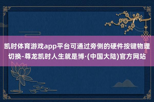 凯时体育游戏app平台可通过旁侧的硬件按键物理切换-尊龙凯时人生就是博·(中国大陆)官方网站