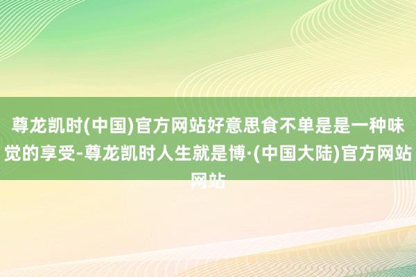 尊龙凯时(中国)官方网站好意思食不单是是一种味觉的享受-尊龙凯时人生就是博·(中国大陆)官方网站