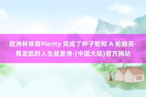 欧洲杯体育Plenty 完成了种子轮和 A 轮融资-尊龙凯时人生就是博·(中国大陆)官方网站