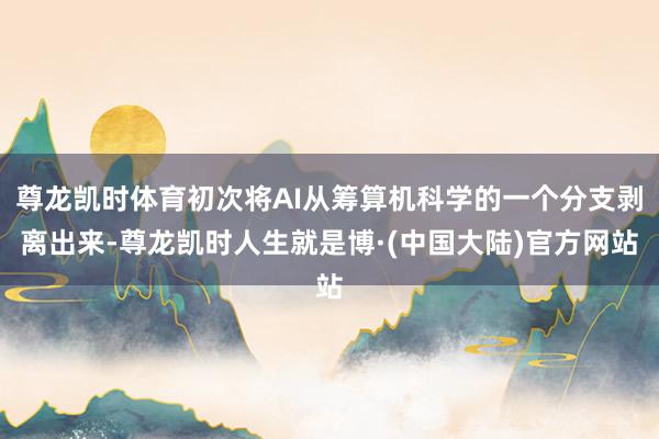 尊龙凯时体育初次将AI从筹算机科学的一个分支剥离出来-尊龙凯时人生就是博·(中国大陆)官方网站