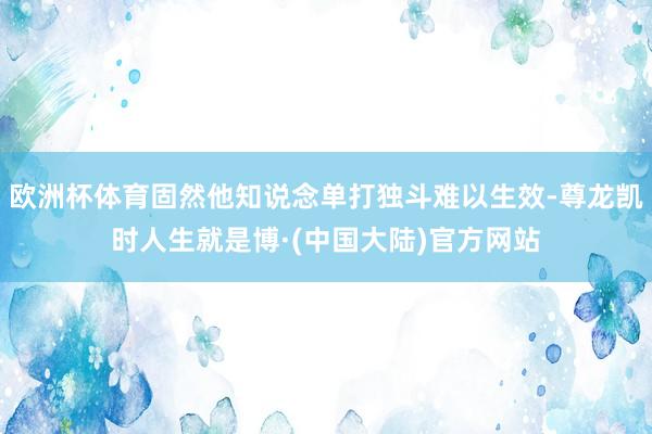 欧洲杯体育固然他知说念单打独斗难以生效-尊龙凯时人生就是博·(中国大陆)官方网站