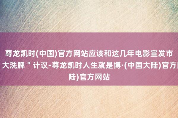 尊龙凯时(中国)官方网站应该和这几年电影宣发市集＂大洗牌＂计议-尊龙凯时人生就是博·(中国大陆)官方网站
