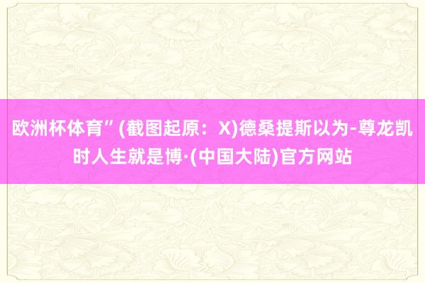 欧洲杯体育”(截图起原：X)德桑提斯以为-尊龙凯时人生就是博·(中国大陆)官方网站