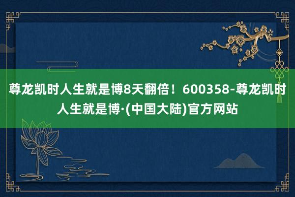 尊龙凯时人生就是博8天翻倍！600358-尊龙凯时人生就是博·(中国大陆)官方网站