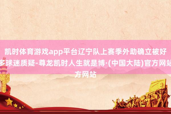 凯时体育游戏app平台辽宁队上赛季外助确立被好多球迷质疑-尊龙凯时人生就是博·(中国大陆)官方网站