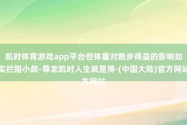 凯时体育游戏app平台但体重对跑步得益的影响如实拦阻小觑-尊龙凯时人生就是博·(中国大陆)官方网站
