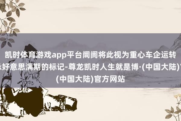 凯时体育游戏app平台阛阓将此视为重心车企运转步入应承好意思满期的标记-尊龙凯时人生就是博·(中国大陆)官方网站