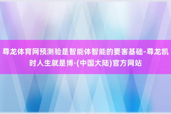 尊龙体育网预测验是智能体智能的要害基础-尊龙凯时人生就是博·(中国大陆)官方网站