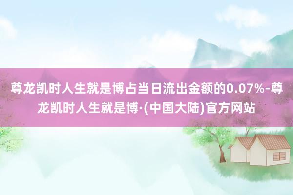 尊龙凯时人生就是博占当日流出金额的0.07%-尊龙凯时人生就是博·(中国大陆)官方网站