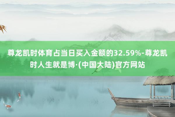 尊龙凯时体育占当日买入金额的32.59%-尊龙凯时人生就是博·(中国大陆)官方网站