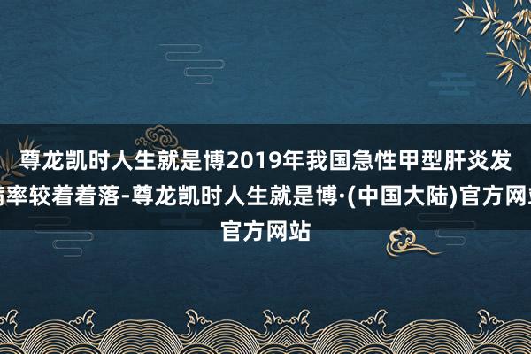 尊龙凯时人生就是博2019年我国急性甲型肝炎发病率较着着落-尊龙凯时人生就是博·(中国大陆)官方网站