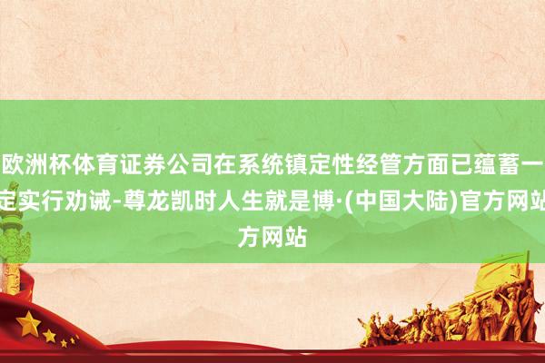 欧洲杯体育证券公司在系统镇定性经管方面已蕴蓄一定实行劝诫-尊龙凯时人生就是博·(中国大陆)官方网站