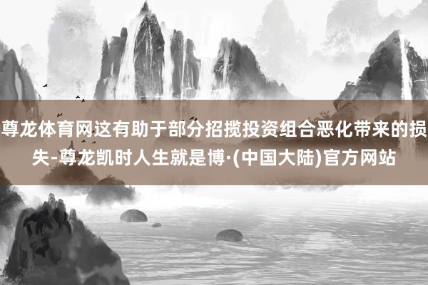 尊龙体育网这有助于部分招揽投资组合恶化带来的损失-尊龙凯时人生就是博·(中国大陆)官方网站