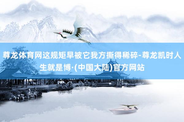 尊龙体育网这规矩早被它我方撕得稀碎-尊龙凯时人生就是博·(中国大陆)官方网站