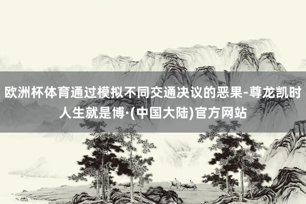 欧洲杯体育通过模拟不同交通决议的恶果-尊龙凯时人生就是博·(中国大陆)官方网站