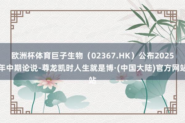 欧洲杯体育巨子生物（02367.HK）公布2025年中期论说-尊龙凯时人生就是博·(中国大陆)官方网站