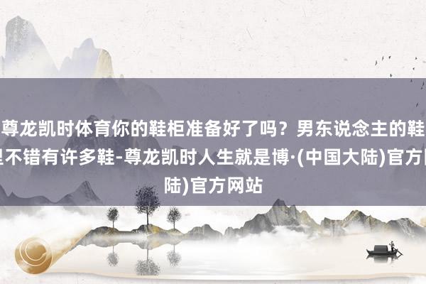 尊龙凯时体育你的鞋柜准备好了吗?男东说念主的鞋柜里不错有许多鞋-尊龙凯时人生就是博·(中国大陆)官方网站