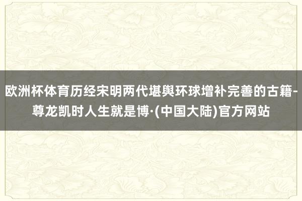 欧洲杯体育历经宋明两代堪舆环球增补完善的古籍-尊龙凯时人生就是博·(中国大陆)官方网站