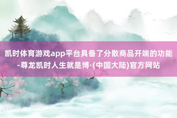凯时体育游戏app平台具备了分散商品开端的功能-尊龙凯时人生就是博·(中国大陆)官方网站