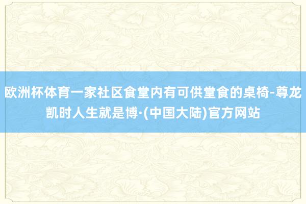欧洲杯体育一家社区食堂内有可供堂食的桌椅-尊龙凯时人生就是博·(中国大陆)官方网站