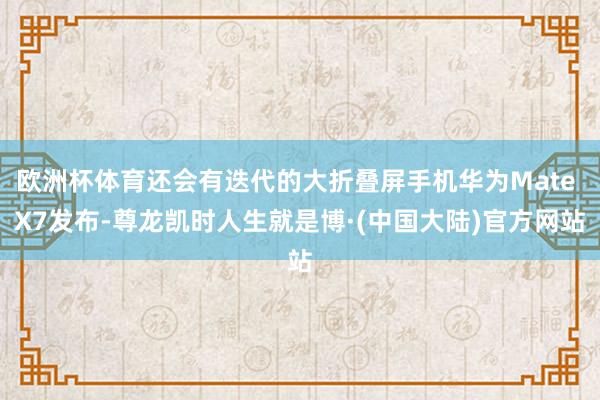 欧洲杯体育还会有迭代的大折叠屏手机华为Mate X7发布-尊龙凯时人生就是博·(中国大陆)官方网站
