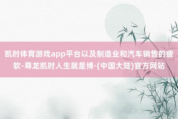 凯时体育游戏app平台以及制造业和汽车销售的疲软-尊龙凯时人生就是博·(中国大陆)官方网站