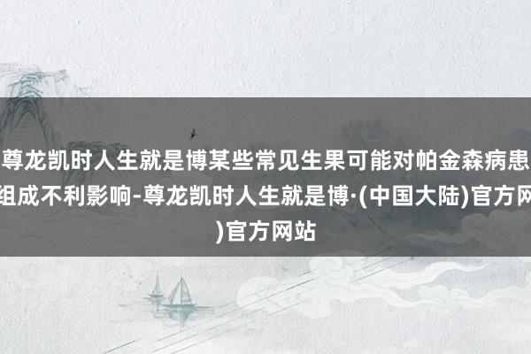 尊龙凯时人生就是博某些常见生果可能对帕金森病患者组成不利影响-尊龙凯时人生就是博·(中国大陆)官方网站