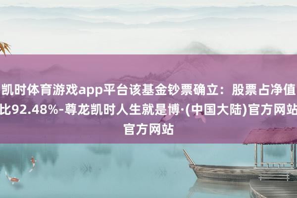 凯时体育游戏app平台该基金钞票确立:股票占净值比92.48%-尊龙凯时人生就是博·(中国大陆)官方网站