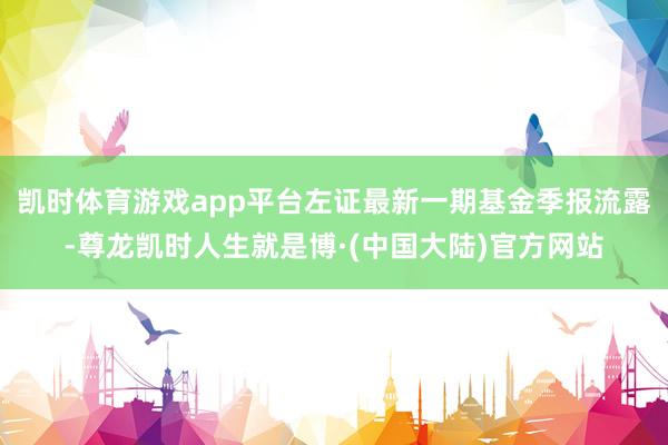 凯时体育游戏app平台左证最新一期基金季报流露-尊龙凯时人生就是博·(中国大陆)官方网站