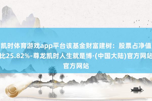凯时体育游戏app平台该基金财富建树：股票占净值比25.82%-尊龙凯时人生就是博·(中国大陆)官方网站