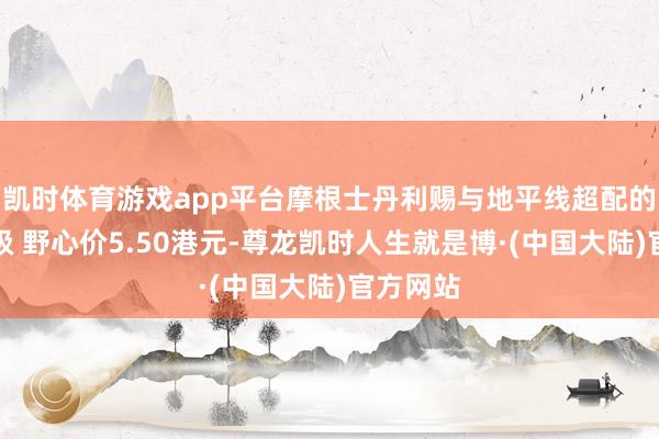 凯时体育游戏app平台摩根士丹利赐与地平线超配的驱动评级 野心价5.50港元-尊龙凯时人生就是博·(中国大陆)官方网站
