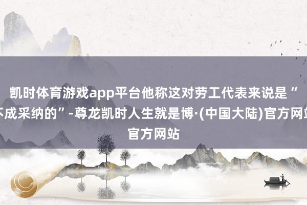 凯时体育游戏app平台他称这对劳工代表来说是“不成采纳的”-尊龙凯时人生就是博·(中国大陆)官方网站