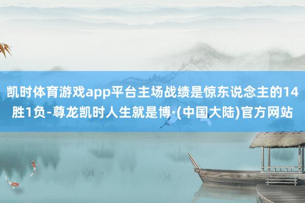 凯时体育游戏app平台主场战绩是惊东说念主的14胜1负-尊龙凯时人生就是博·(中国大陆)官方网站