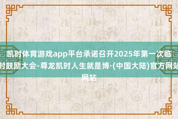 凯时体育游戏app平台承诺召开2025年第一次临时鼓励大会-尊龙凯时人生就是博·(中国大陆)官方网站