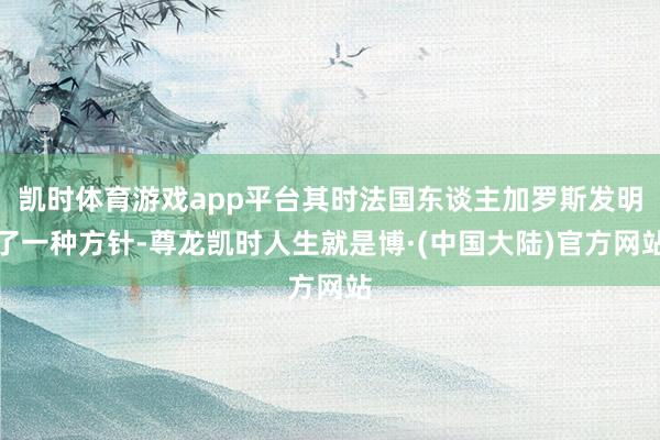 凯时体育游戏app平台其时法国东谈主加罗斯发明了一种方针-尊龙凯时人生就是博·(中国大陆)官方网站