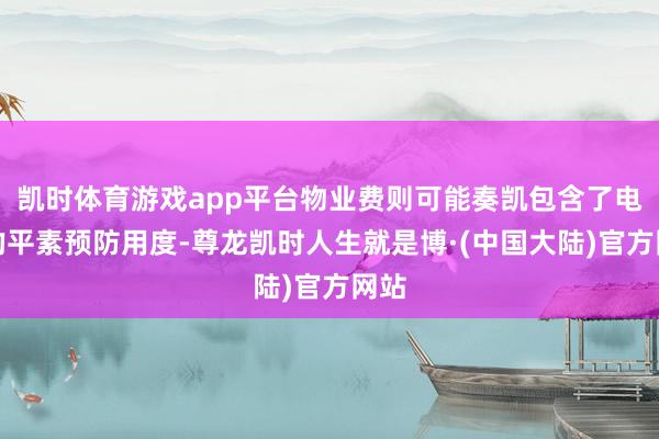 凯时体育游戏app平台物业费则可能奏凯包含了电梯的平素预防用度-尊龙凯时人生就是博·(中国大陆)官方网站
