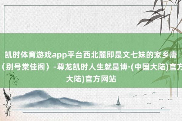 凯时体育游戏app平台西北麓即是文七妹的家乡唐家岮（别号棠佳阁）-尊龙凯时人生就是博·(中国大陆)官方网站