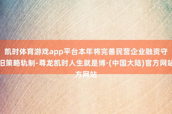 凯时体育游戏app平台本年将完善民营企业融资守旧策略轨制-尊龙凯时人生就是博·(中国大陆)官方网站