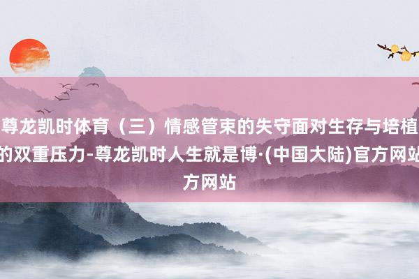 尊龙凯时体育（三）情感管束的失守面对生存与培植的双重压力-尊龙凯时人生就是博·(中国大陆)官方网站