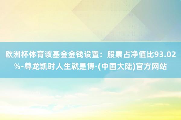欧洲杯体育该基金金钱设置：股票占净值比93.02%-尊龙凯时人生就是博·(中国大陆)官方网站