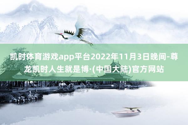 凯时体育游戏app平台2022年11月3日晚间-尊龙凯时人生就是博·(中国大陆)官方网站