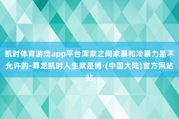 凯时体育游戏app平台浑家之间家暴和冷暴力是不允许的-尊龙凯时人生就是博·(中国大陆)官方网站