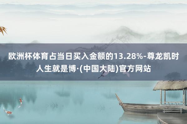 欧洲杯体育占当日买入金额的13.28%-尊龙凯时人生就是博·(中国大陆)官方网站